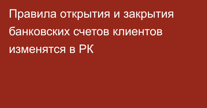 Правила открытия и закрытия банковских счетов клиентов изменятся в РК