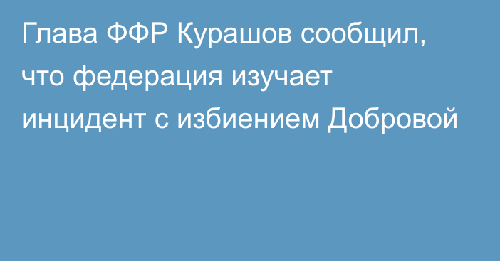 Глава ФФР Курашов сообщил, что федерация изучает инцидент с избиением Добровой