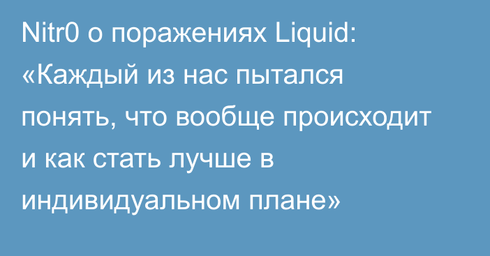 Nitr0 о поражениях Liquid: «Каждый из нас пытался понять, что вообще происходит и как стать лучше в индивидуальном плане»