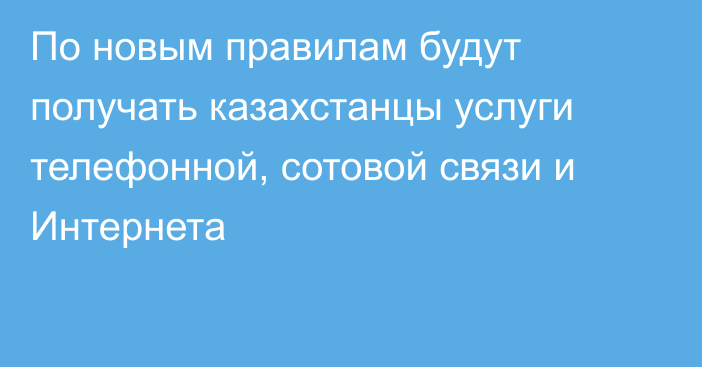 По новым правилам будут получать казахстанцы услуги телефонной, сотовой связи и Интернета