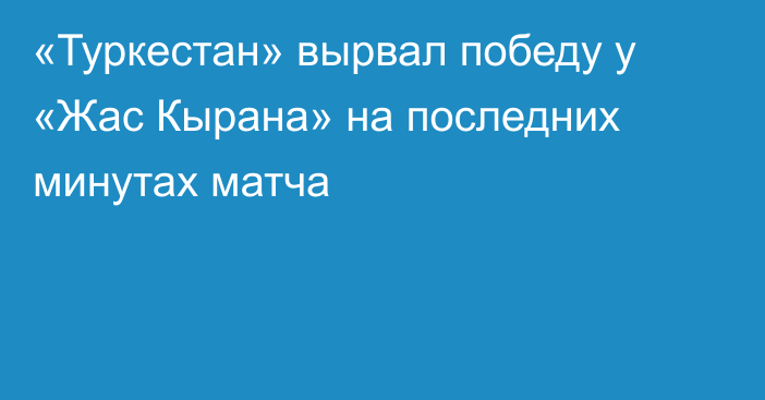 «Туркестан» вырвал победу у «Жас Кырана» на последних минутах матча