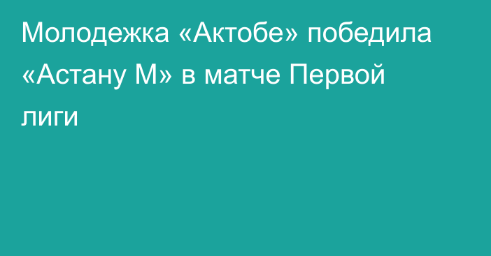 Молодежка «Актобе» победила «Астану М» в матче Первой лиги