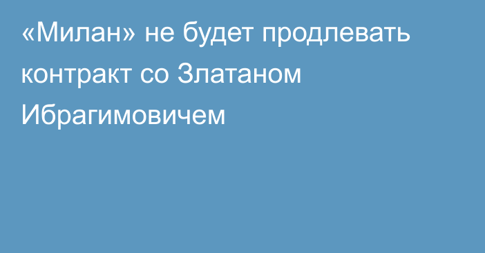 «Милан» не будет продлевать контракт со Златаном Ибрагимовичем