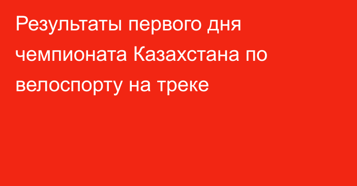 Результаты первого дня чемпионата Казахстана по велоспорту на треке