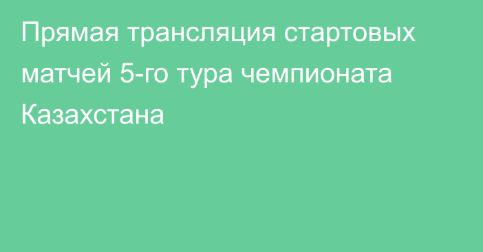 Прямая трансляция стартовых матчей 5-го тура чемпионата Казахстана