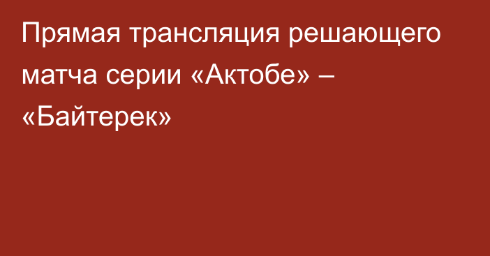 Прямая трансляция решающего матча серии «Актобе» – «Байтерек»