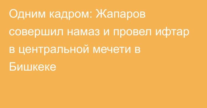 Одним кадром: Жапаров совершил намаз и провел ифтар в центральной мечети в Бишкеке