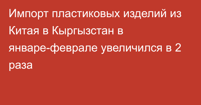 Импорт пластиковых изделий из Китая в Кыргызстан в январе-феврале увеличился в 2 раза