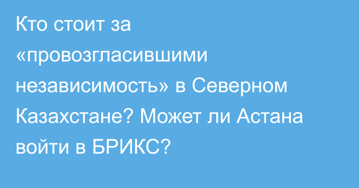 Кто стоит за «провозгласившими независимость» в Северном Казахстане? Может ли Астана войти в БРИКС?