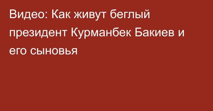 Видео: Как живут беглый президент Курманбек Бакиев и его сыновья