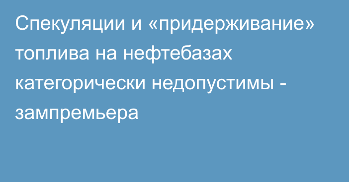 Спекуляции и «придерживание» топлива на нефтебазах категорически недопустимы - зампремьера