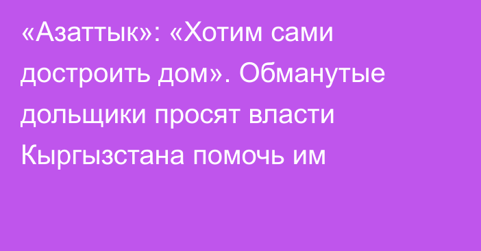 «Азаттык»: «Хотим сами достроить дом». Обманутые дольщики просят власти Кыргызстана помочь им