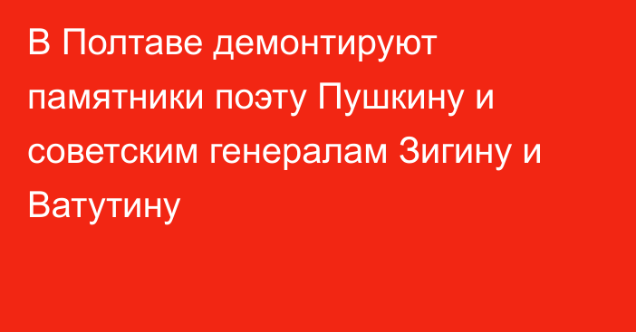 В Полтаве демонтируют памятники поэту Пушкину и советским генералам Зигину и Ватутину