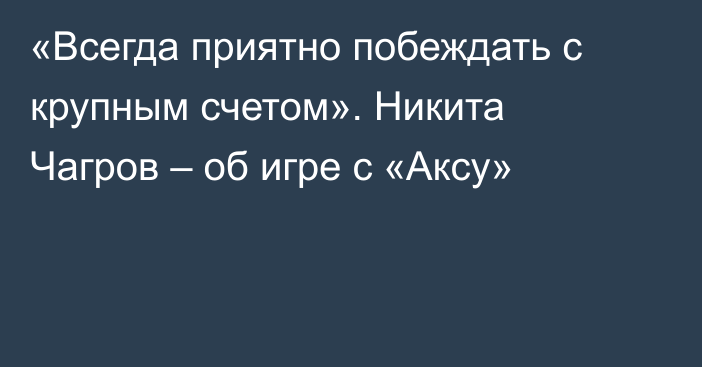 «Всегда приятно побеждать с крупным счетом». Никита Чагров – об игре с «Аксу»