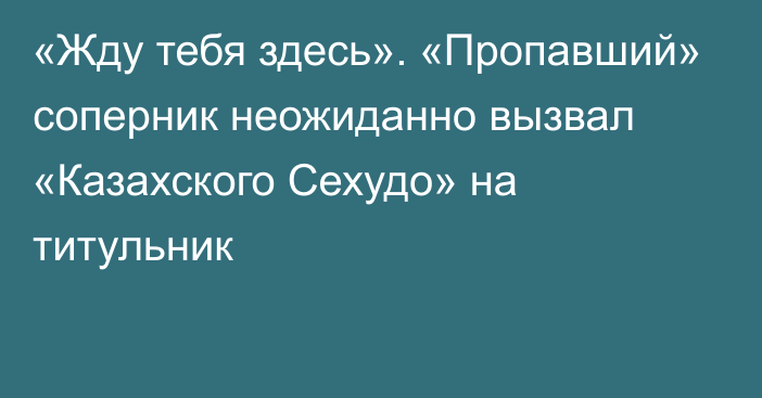 «Жду тебя здесь». «Пропавший» соперник неожиданно вызвал «Казахского Сехудо» на титульник