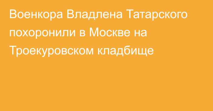 Военкора Владлена Татарского похоронили в Москве на Троекуровском кладбище