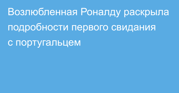 Возлюбленная Роналду раскрыла подробности первого свидания с португальцем