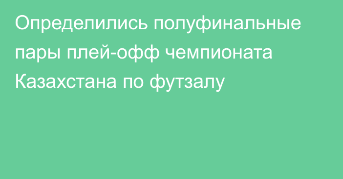 Определились полуфинальные пары плей-офф чемпионата Казахстана по футзалу