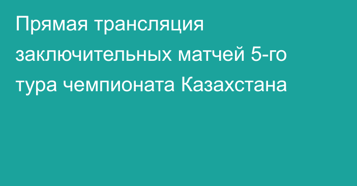 Прямая трансляция заключительных матчей 5-го тура чемпионата Казахстана