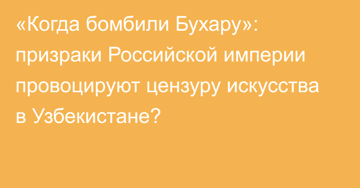 «Когда бомбили Бухару»: призраки Российской империи провоцируют цензуру искусства в Узбекистане?