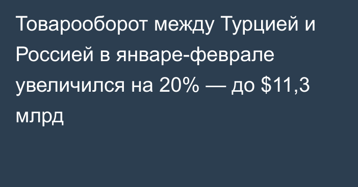 Товарооборот между Турцией и Россией в январе-феврале увеличился на 20% — до $11,3 млрд