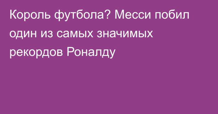 Король футбола? Месси побил один из самых значимых рекордов Роналду