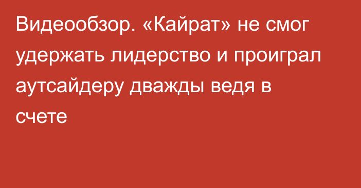 Видеообзор. «Кайрат» не смог удержать лидерство и проиграл аутсайдеру дважды ведя в счете