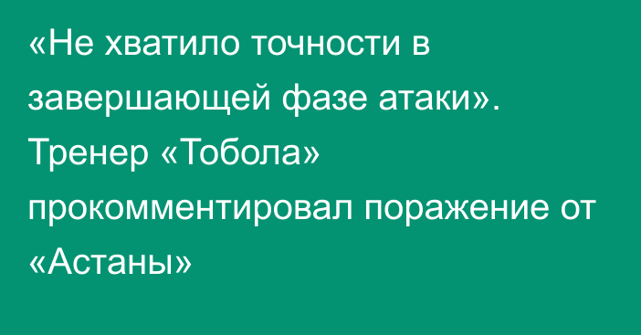 «Не хватило точности в завершающей фазе атаки». Тренер «Тобола» прокомментировал поражение от «Астаны»