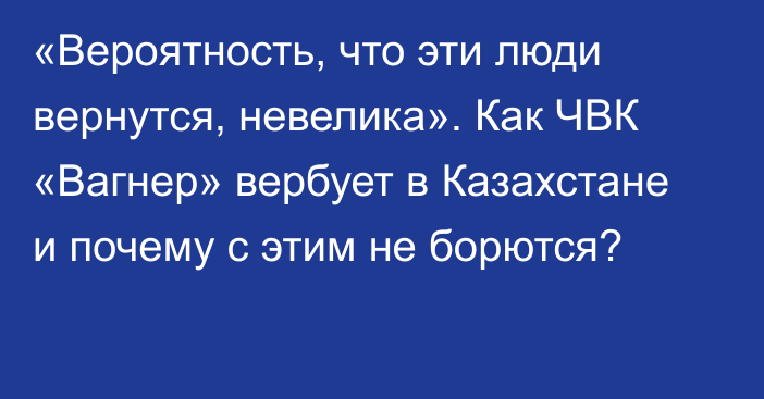 «Вероятность, что эти люди вернутся, невелика». Как ЧВК «Вагнер» вербует в Казахстане и почему с этим не борются?