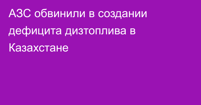 АЗС обвинили в создании дефицита дизтоплива в Казахстане