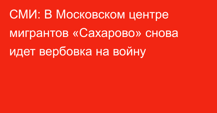 СМИ: В Московском центре мигрантов «Сахарово» снова идет вербовка на войну