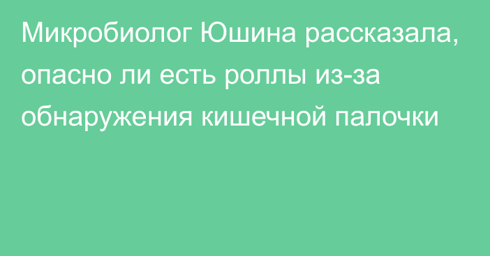 Микробиолог Юшина рассказала, опасно ли есть роллы из-за обнаружения кишечной палочки