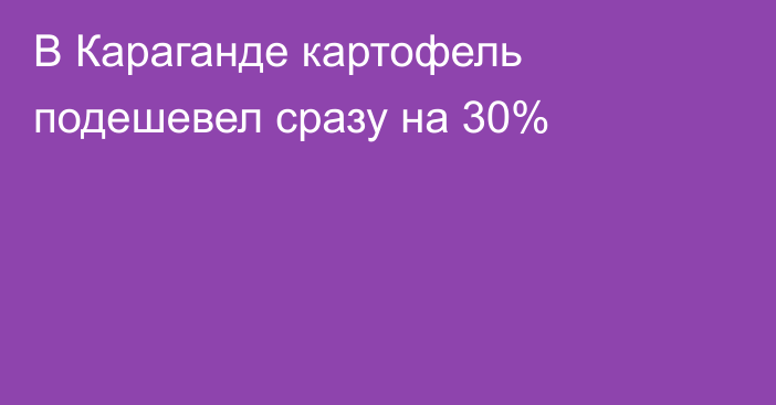 В Караганде картофель подешевел сразу на 30%