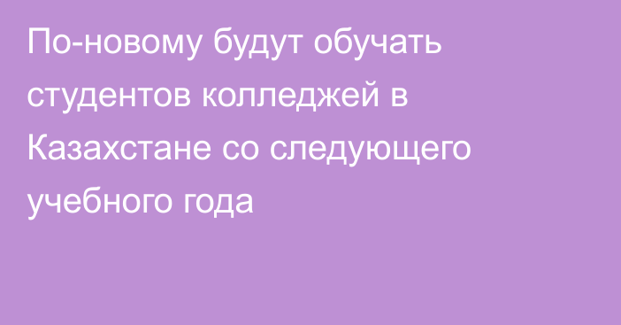 По-новому будут обучать студентов колледжей в Казахстане со следующего учебного года