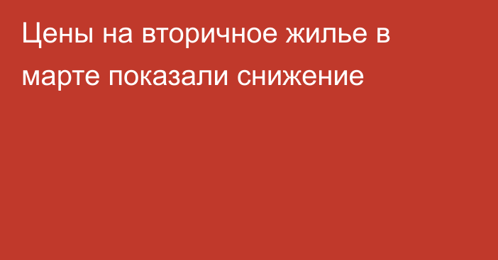 Цены на вторичное жилье в марте показали снижение