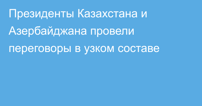 Президенты Казахстана и Азербайджана провели переговоры в узком составе