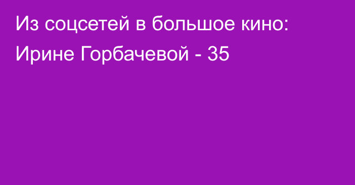 Из соцсетей в большое кино: Ирине Горбачевой - 35