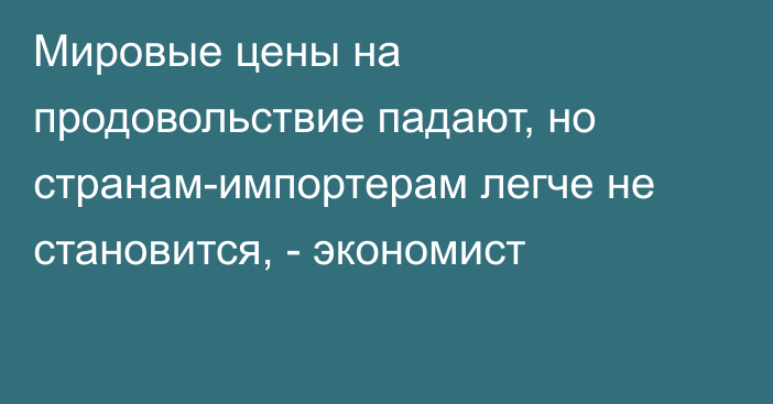 Мировые цены на продовольствие падают, но странам-импортерам легче не становится, - экономист