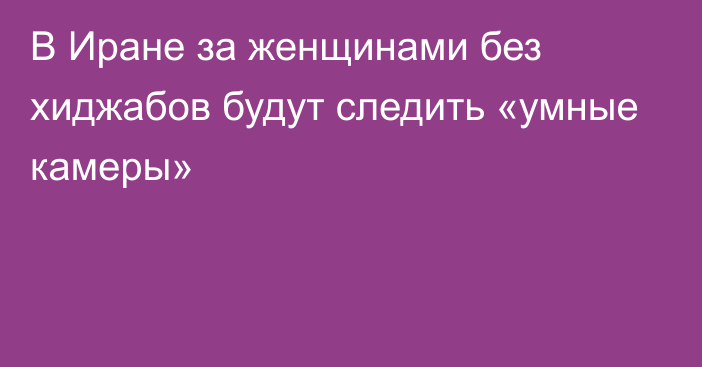 В Иране за женщинами без хиджабов будут следить «умные камеры»