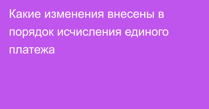 Какие изменения внесены в порядок исчисления единого платежа