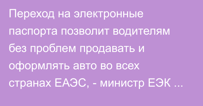 Переход на электронные паспорта позволит водителям без проблем продавать и оформлять авто во всех странах ЕАЭС, - министр ЕЭК Назаренко