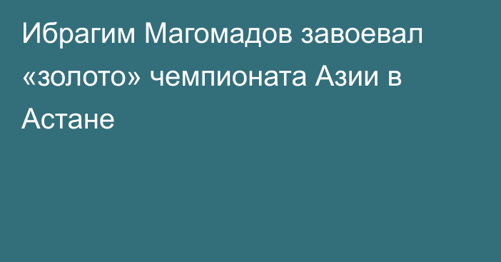 Ибрагим Магомадов завоевал «золото» чемпионата Азии в Астане