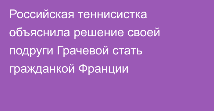 Российская теннисистка объяснила решение своей подруги Грачевой стать гражданкой Франции