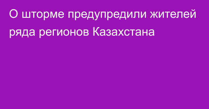 О шторме предупредили жителей ряда регионов Казахстана