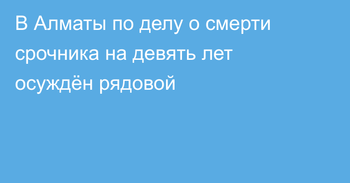 В Алматы по делу о смерти срочника на девять лет осуждён рядовой