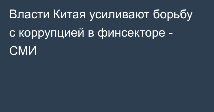 Власти Китая усиливают борьбу с коррупцией в финсекторе - СМИ