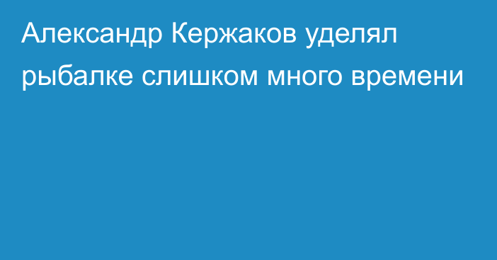 Александр Кержаков уделял рыбалке слишком много времени