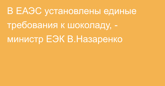 В ЕАЭС установлены единые требования к шоколаду, - министр ЕЭК В.Назаренко