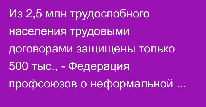 Из 2,5 млн трудоспобного населения трудовыми договорами защищены только 500 тыс., - Федерация профсоюзов о неформальной занятости