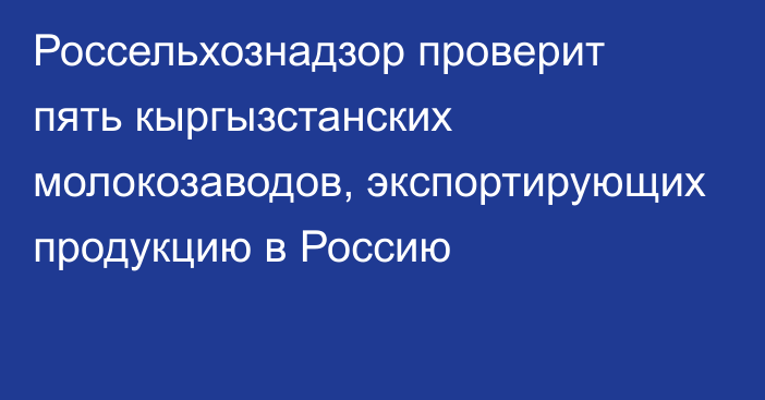 Россельхознадзор проверит пять кыргызстанских молокозаводов, экспортирующих продукцию в Россию